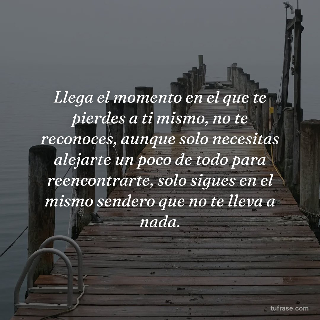 Llega el momento en el que te pierdes a ti mismo, no te reconoces, aunque solo necesitas alejarte un poco de todo para reencontrarte, solo sigues en el mismo sendero que no te lleva a nada.