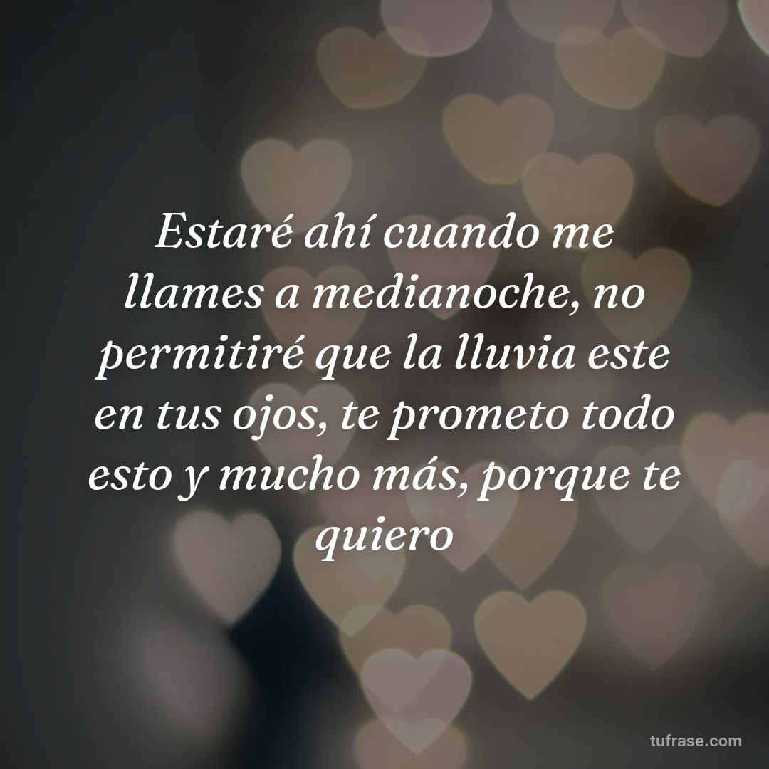 Estaré ahí cuando me llames a medianoche, no permitiré que la lluvia este en tus ojos, te prometo todo esto y mucho más, porque te quiero