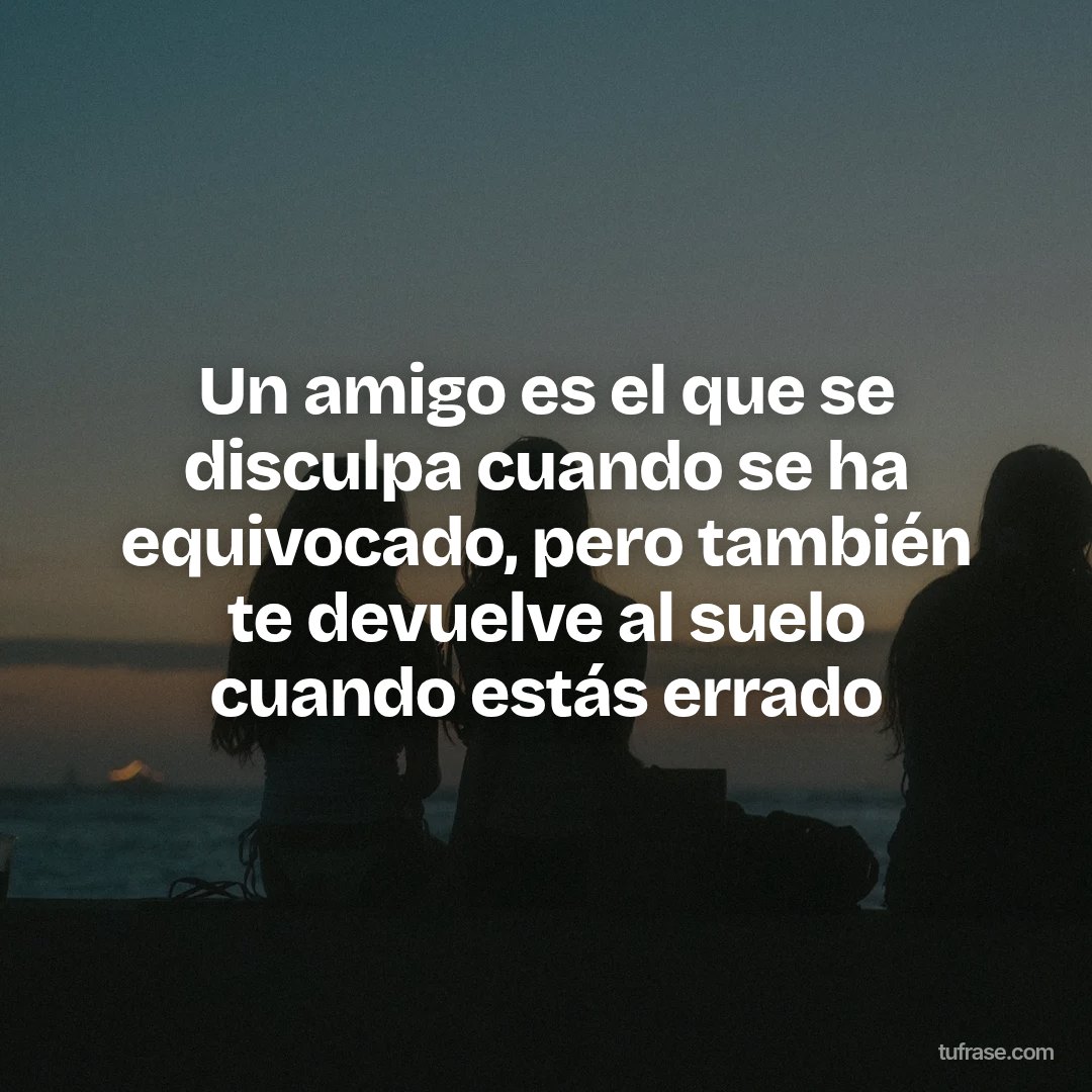 Un amigo es el que se disculpa cuando se ha equivocado, pero también te devuelve al suelo cuando estás errado