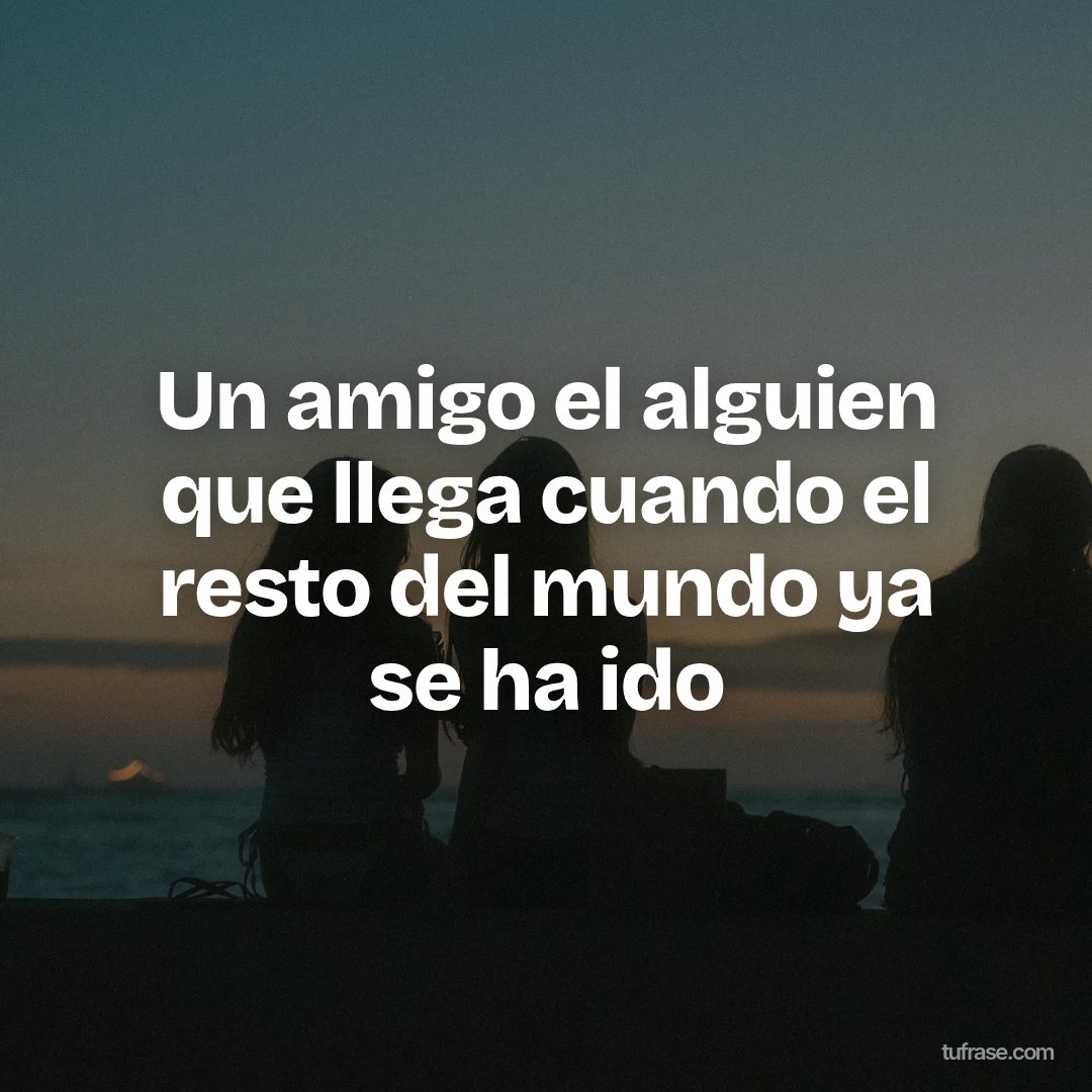 Un amigo el alguien que llega cuando el resto del mundo ya se ha ido