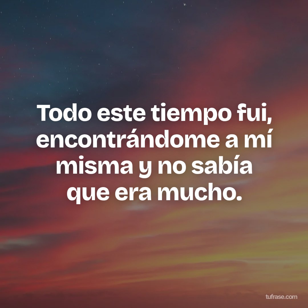 Todo este tiempo fui, encontrándome a mí misma y no sabía que era mucho.