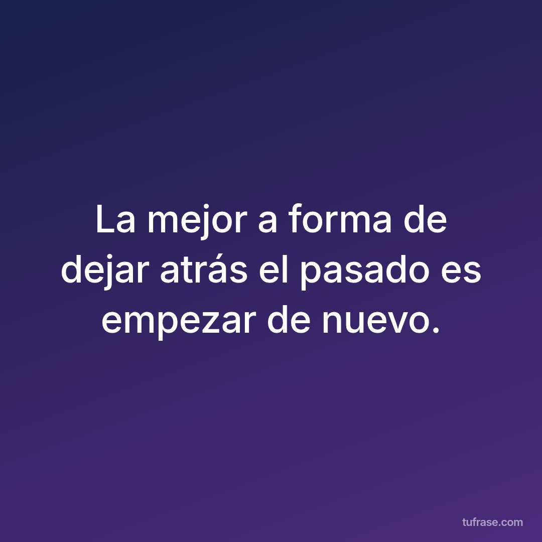 La mejor a forma de dejar atrás el pasado es empezar de nuevo.