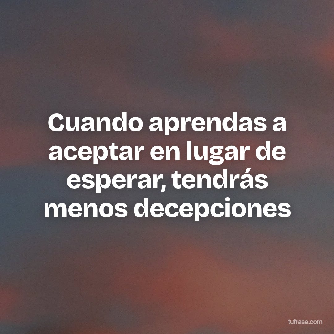 Cuando aprendas a aceptar en lugar de esperar, tendrás menos decepciones