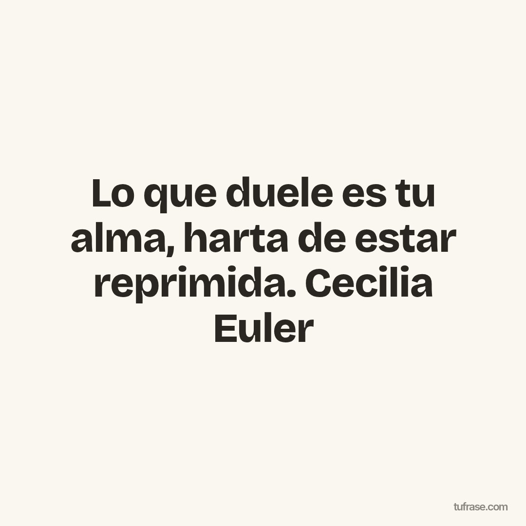 Lo que duele es tu alma, harta de estar reprimida. Cecilia Euler
