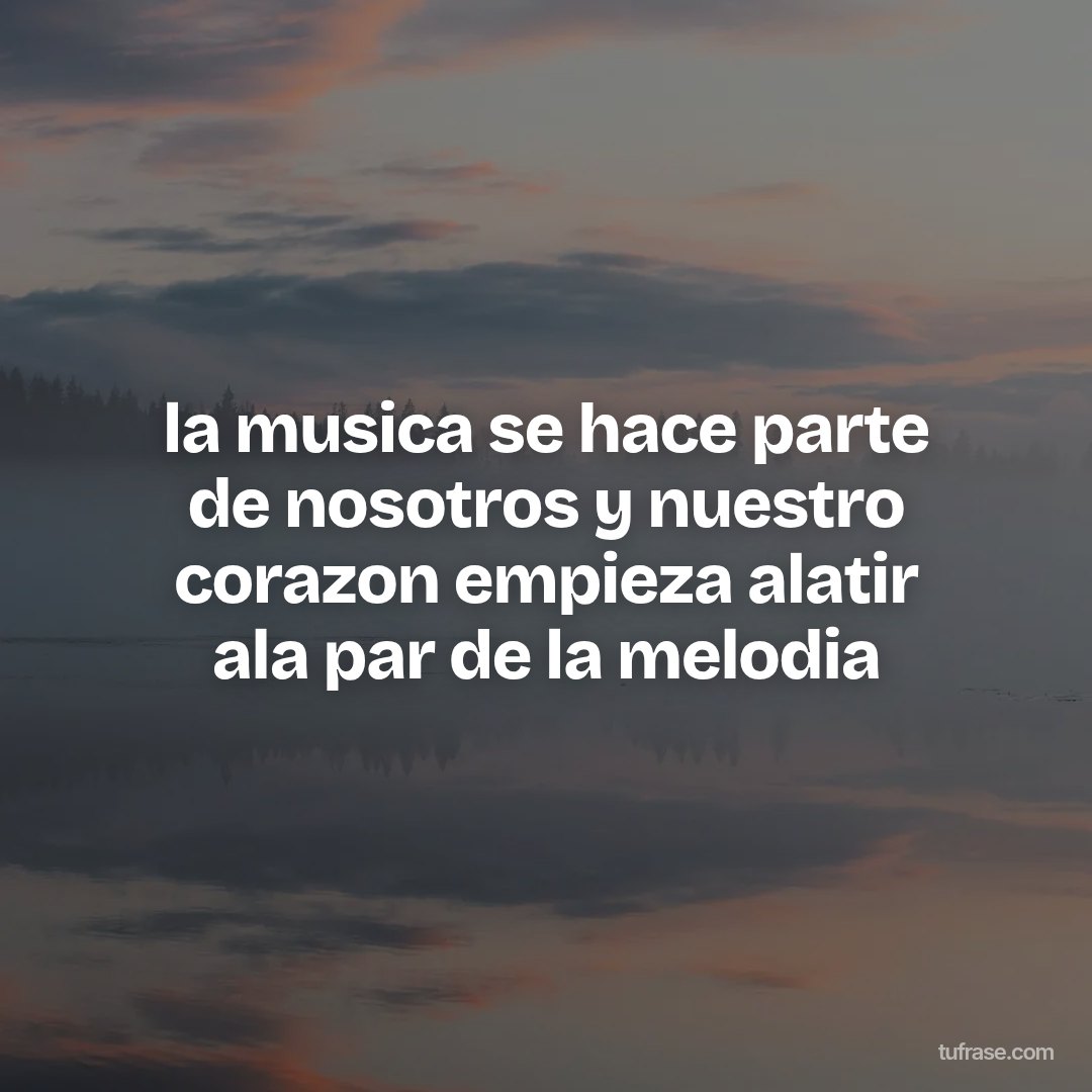 la musica se hace parte de nosotros y nuestro corazon empieza alatir ala par de la melodia