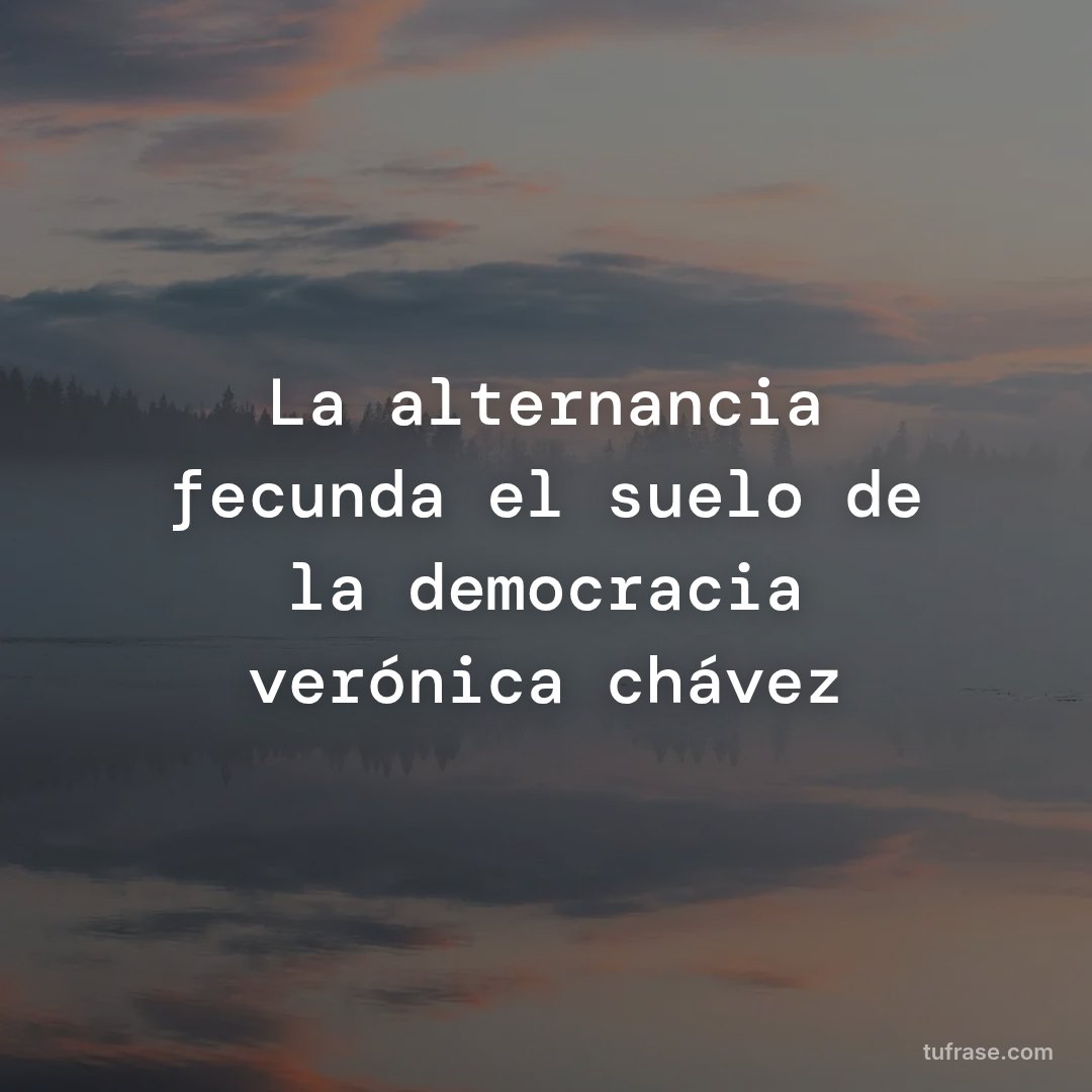 La alternancia fecunda el suelo de la democracia verónica chávez