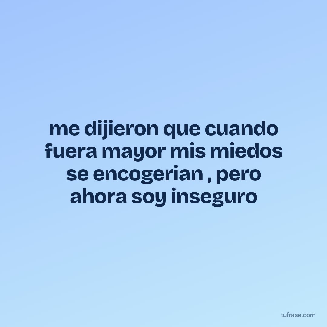 me dijieron que cuando fuera mayor mis miedos se encogerian , pero ahora soy inseguro