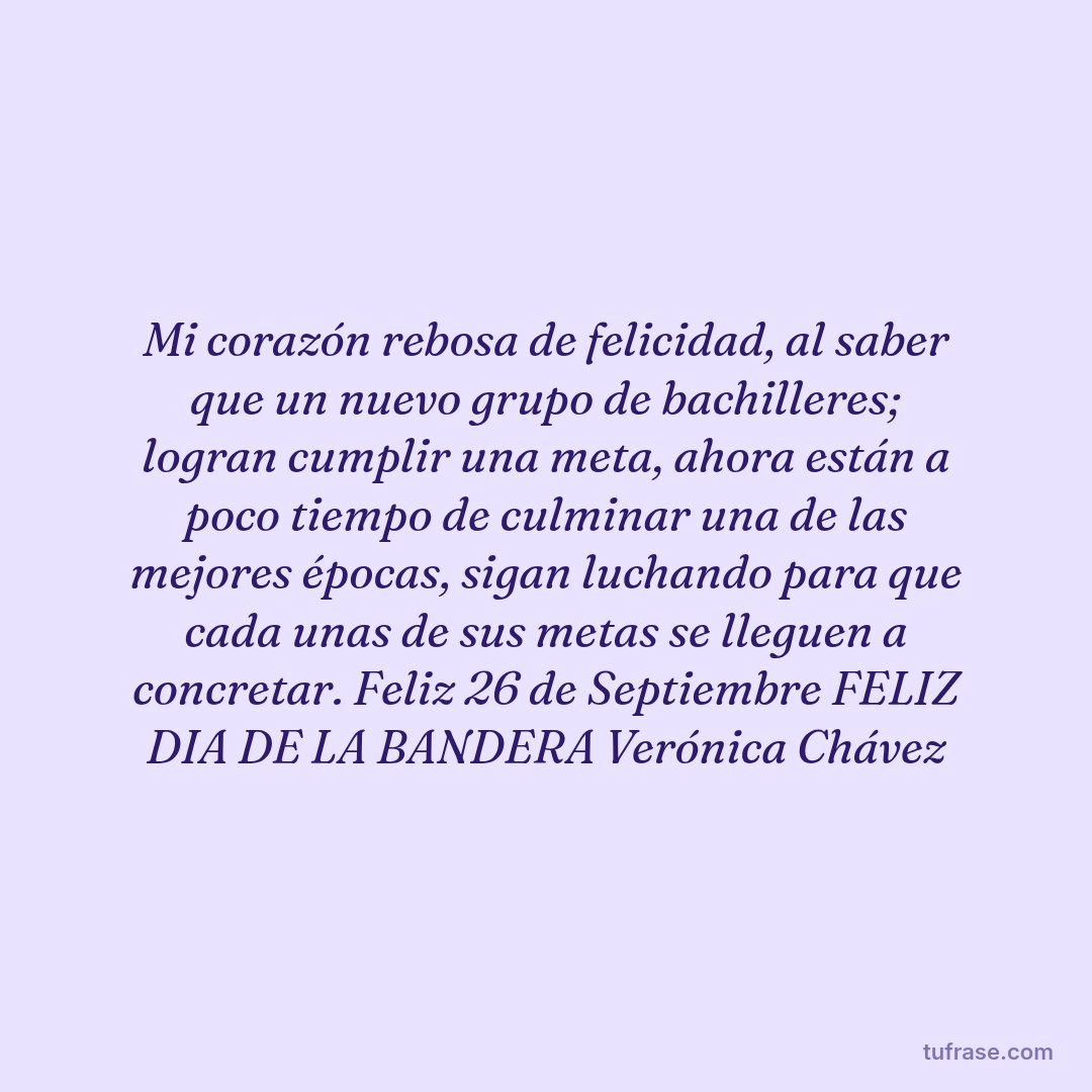 Mi corazón rebosa de felicidad, al saber que un nuevo grupo de bachilleres; logran cumplir una meta, ahora están a poco tiempo de culminar una de las mejores épocas, sigan luchando para que cada unas de sus metas se lleguen a concretar. Feliz 26 de Septiembre FELIZ DIA DE LA BANDERA Verónica Chávez