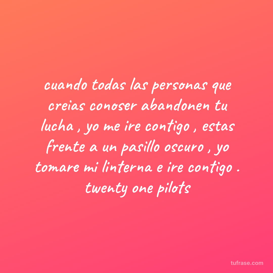 cuando todas las personas que creias conoser abandonen tu lucha , yo me ire contigo , estas frente a un pasillo oscuro , yo tomare mi linterna e ire contigo . twenty one pilots