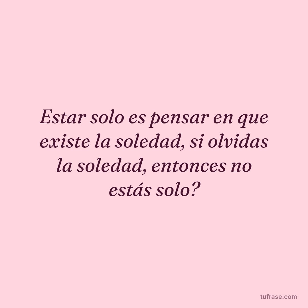 Estar solo es pensar en que existe la soledad, si olvidas la soledad, entonces no estás solo?