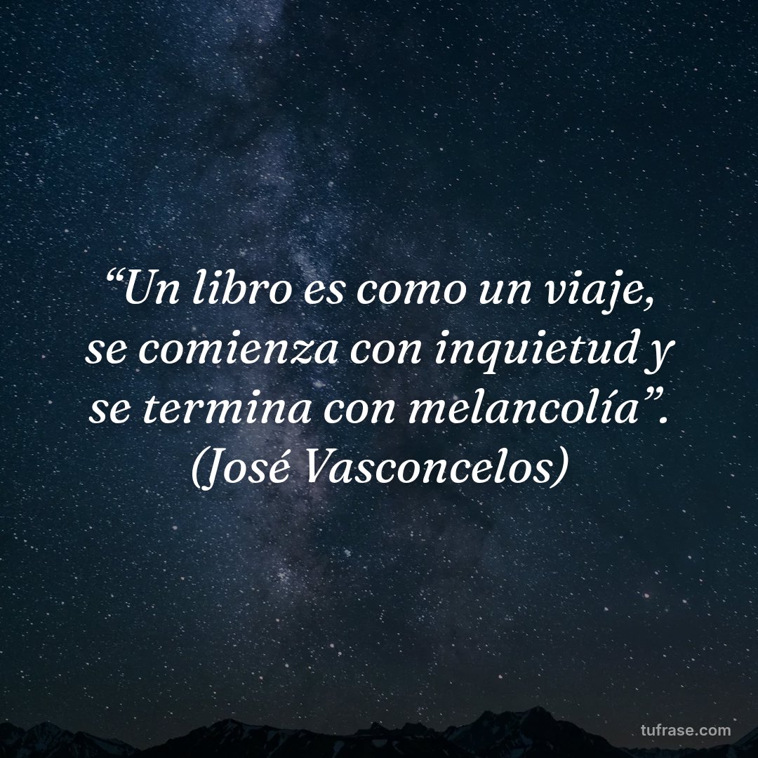 “Un libro es como un viaje, se comienza con inquietud y se termina con melancolía”. (José Vasconcelos)