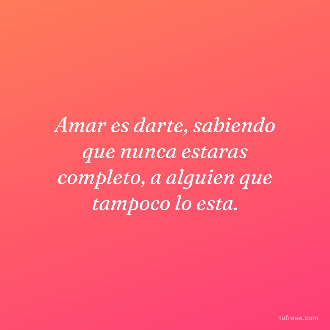 Amar es darte, sabiendo que nunca estaras completo, a alguien que tampoco lo esta.