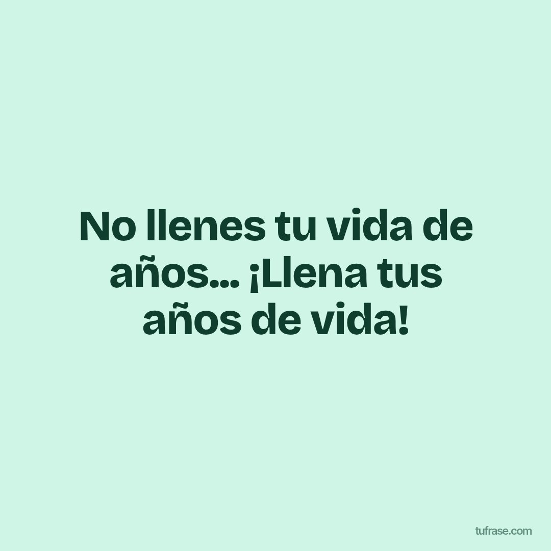 No llenes tu vida de años... ¡Llena tus años de vida!
