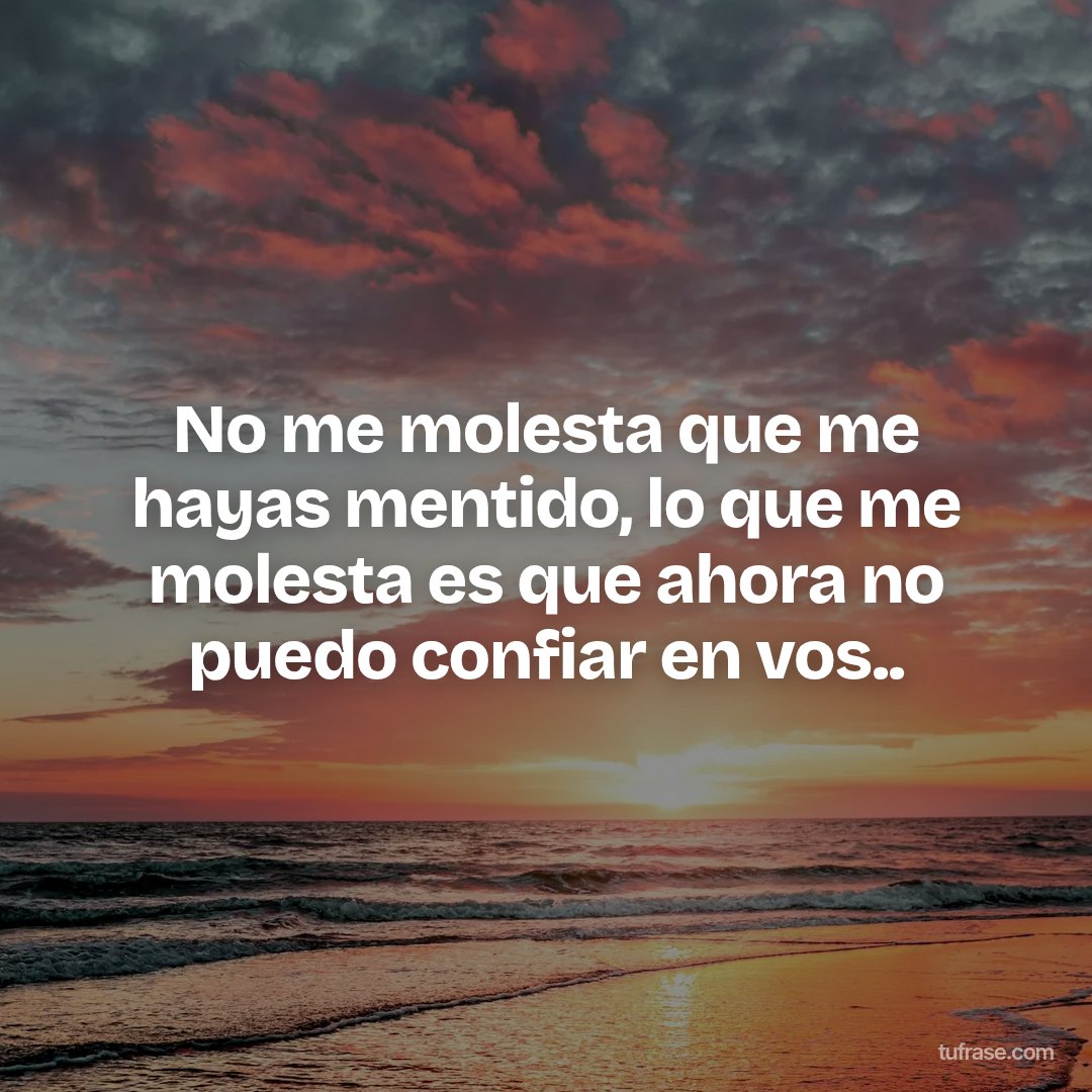 No me molesta que me hayas mentido, lo que me molesta es que ahora no puedo confiar en vos..