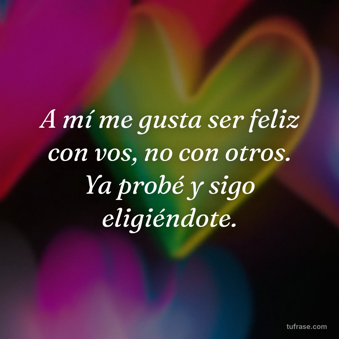 A mí me gusta ser feliz con vos, no con otros. Ya probé y sigo eligiéndote.
