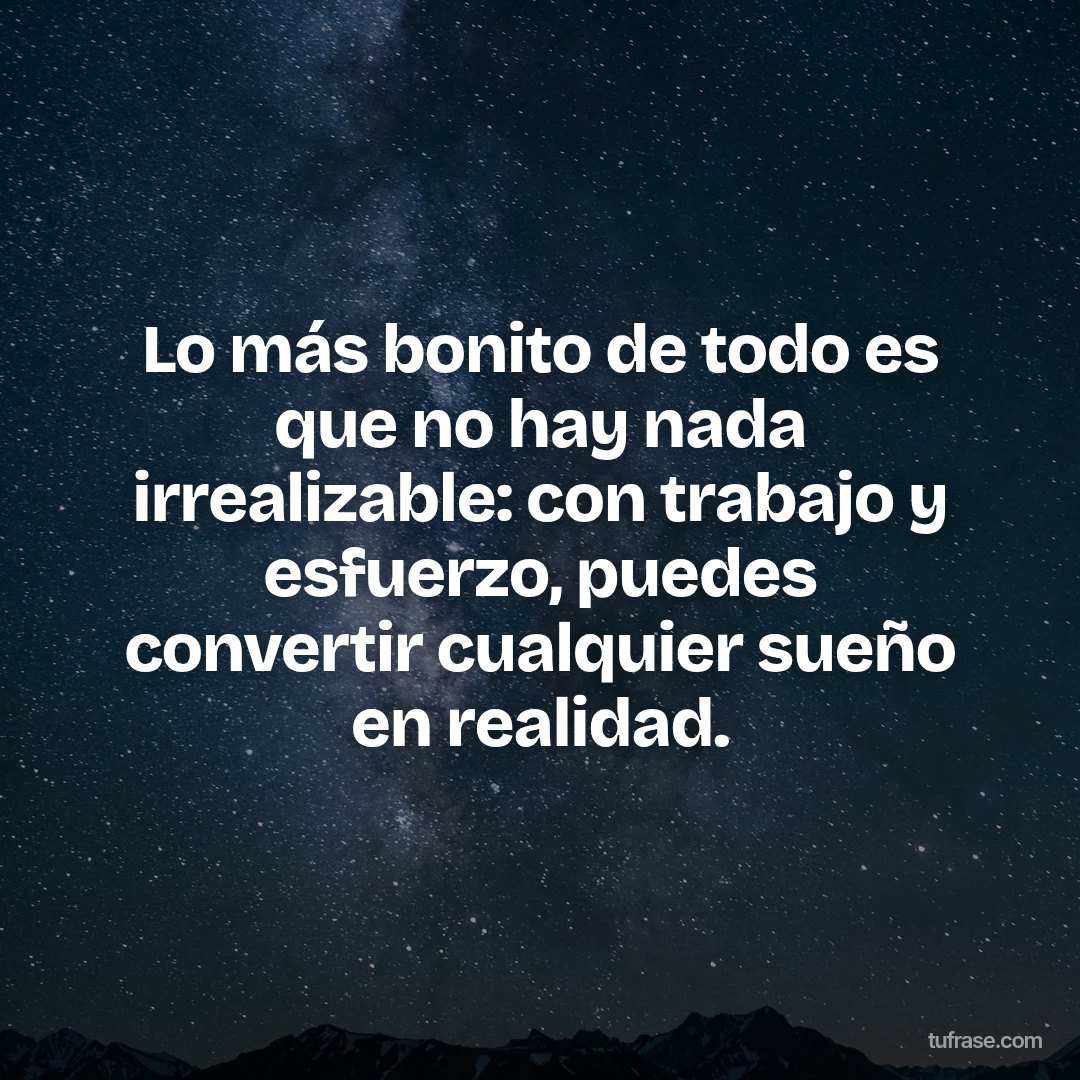 Lo más bonito de todo es que no hay nada irrealizable: con trabajo y esfuerzo, puedes convertir cualquier sueño en realidad.