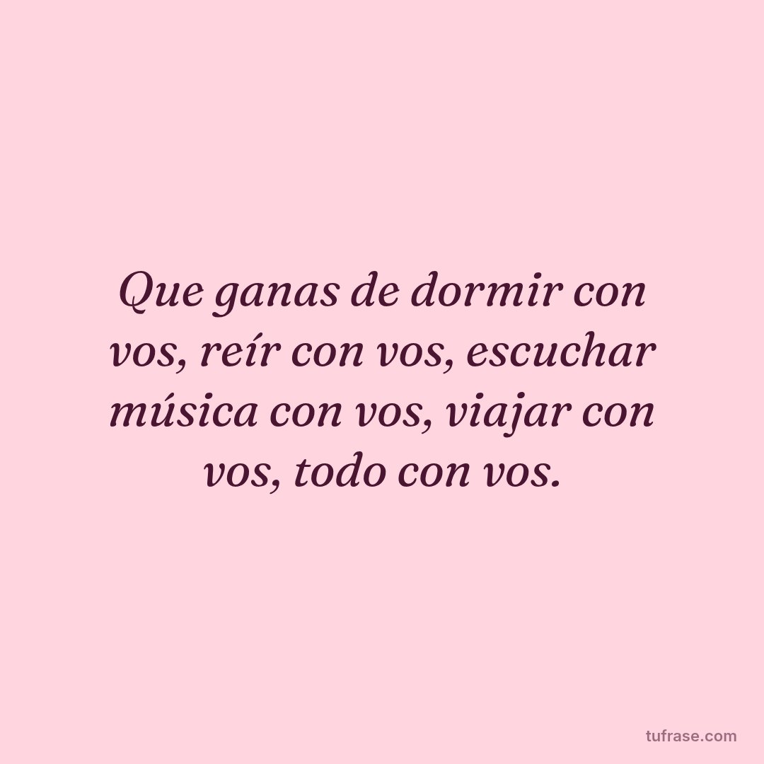 Que ganas de dormir con vos, reír con vos, escuchar música con vos, viajar con vos, todo con vos.