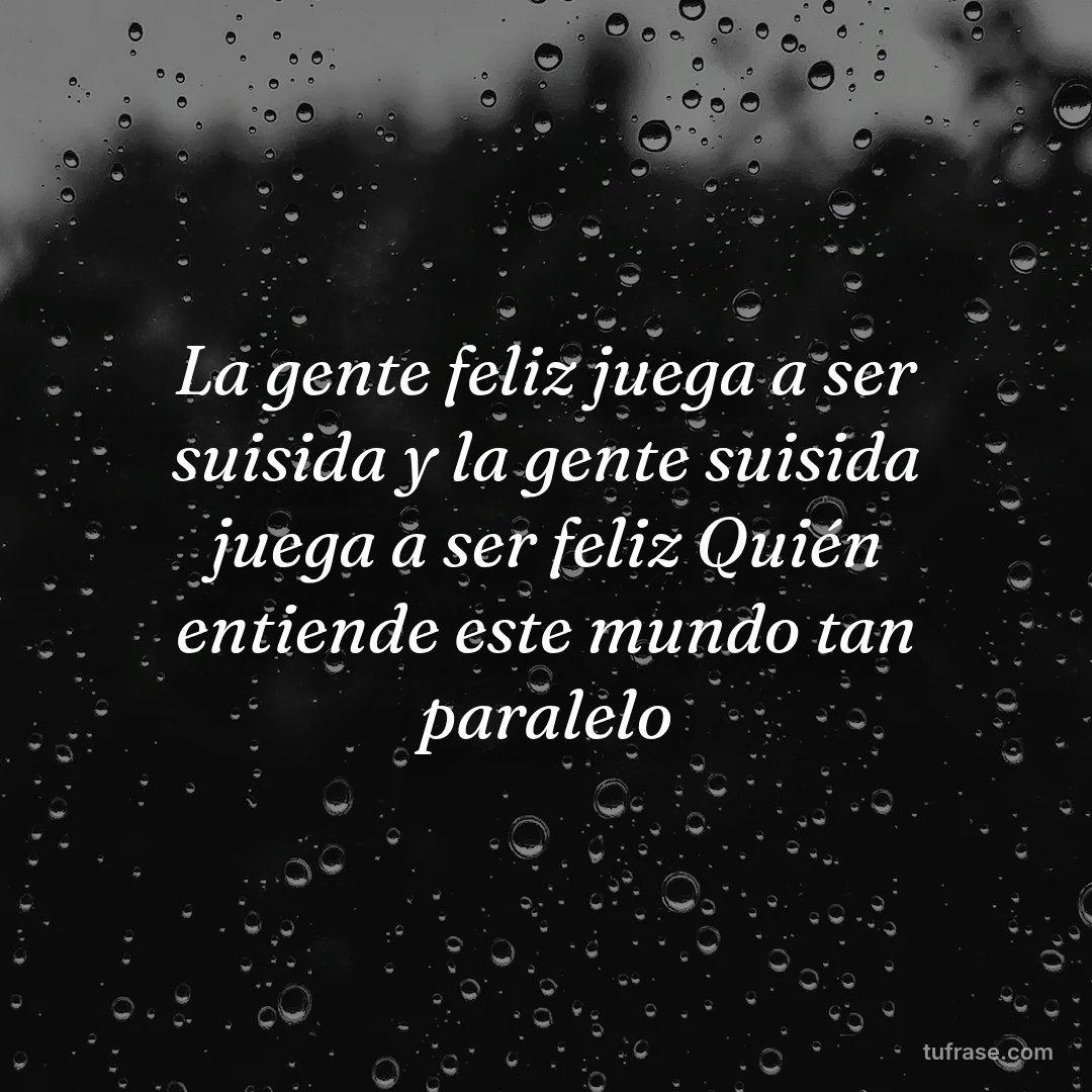 La gente feliz juega a ser suisida y la gente suisida juega a ser feliz Quién entiende este mundo tan paralelo