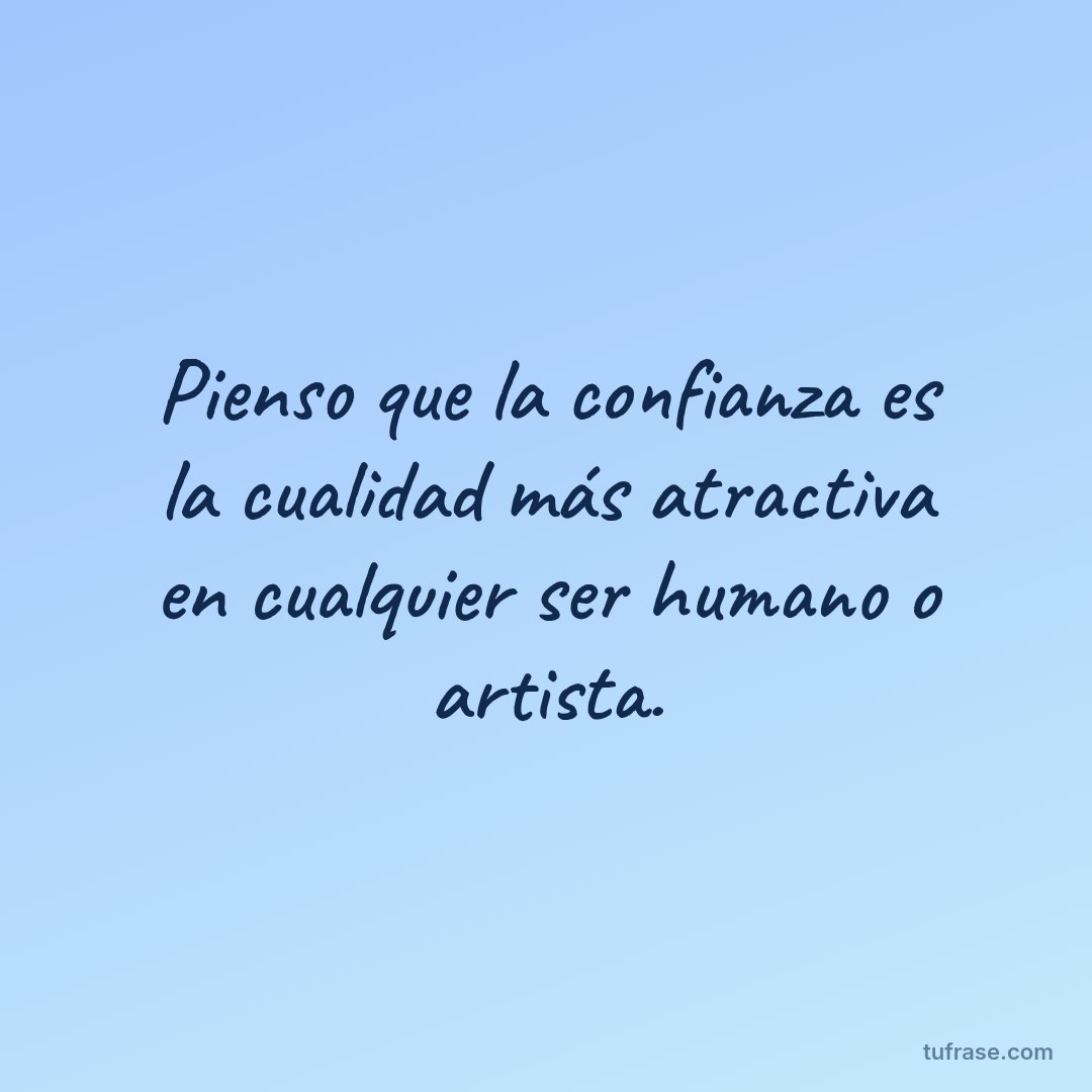Pienso que la confianza es la cualidad más atractiva en cualquier ser humano o artista.