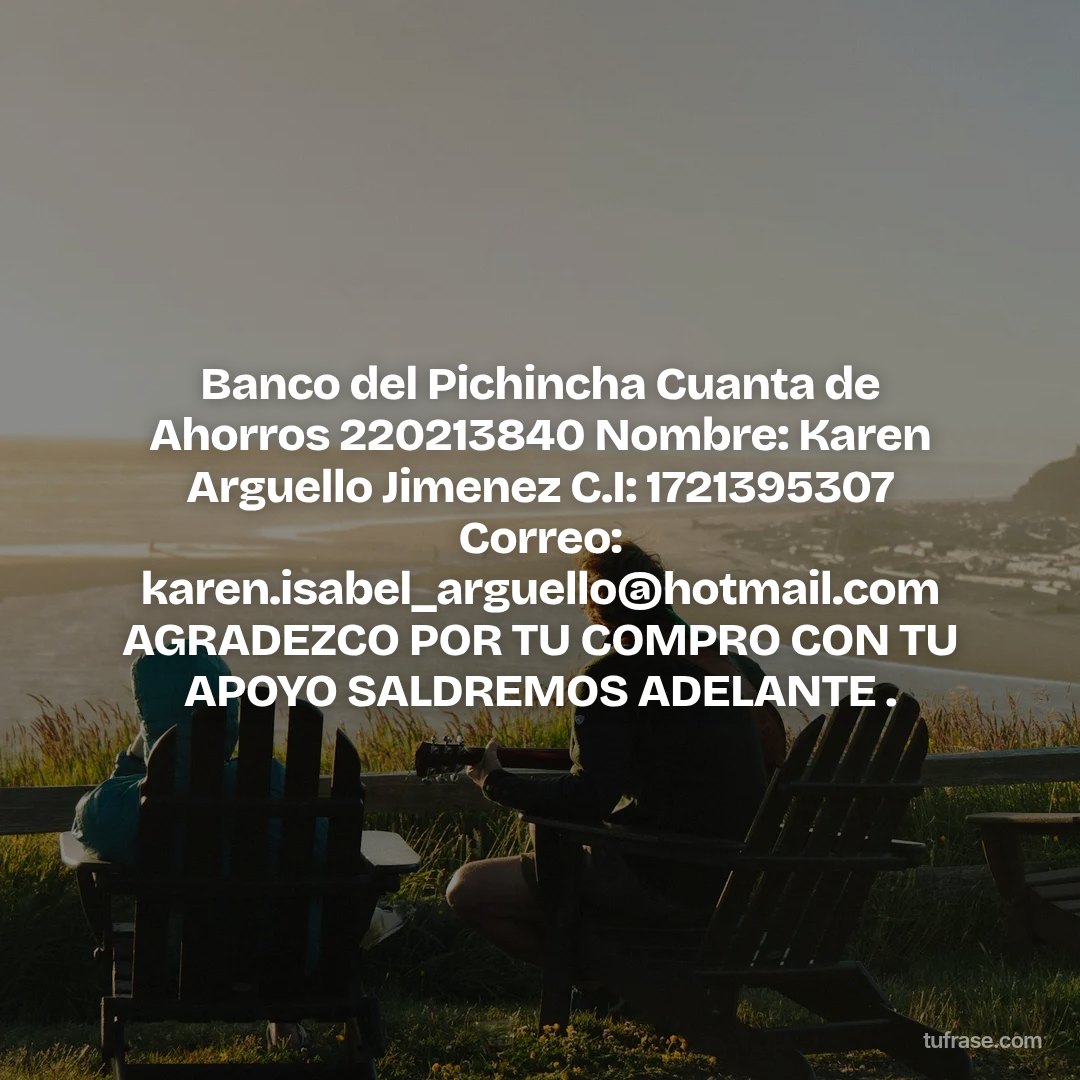 Banco del Pichincha Cuanta de Ahorros 220213840 Nombre: Karen Arguello Jimenez C.I: 1721395307 Correo: karen.isabel_arguello@hotmail.com AGRADEZCO POR TU COMPRO CON TU APOYO SALDREMOS ADELANTE .