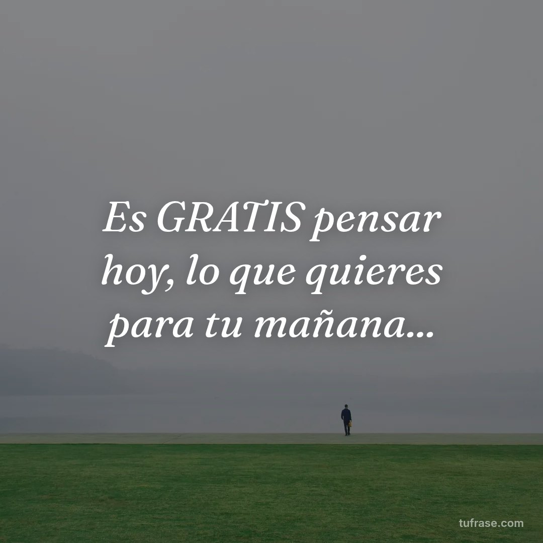 Es GRATIS pensar hoy, lo que quieres para tu mañana...