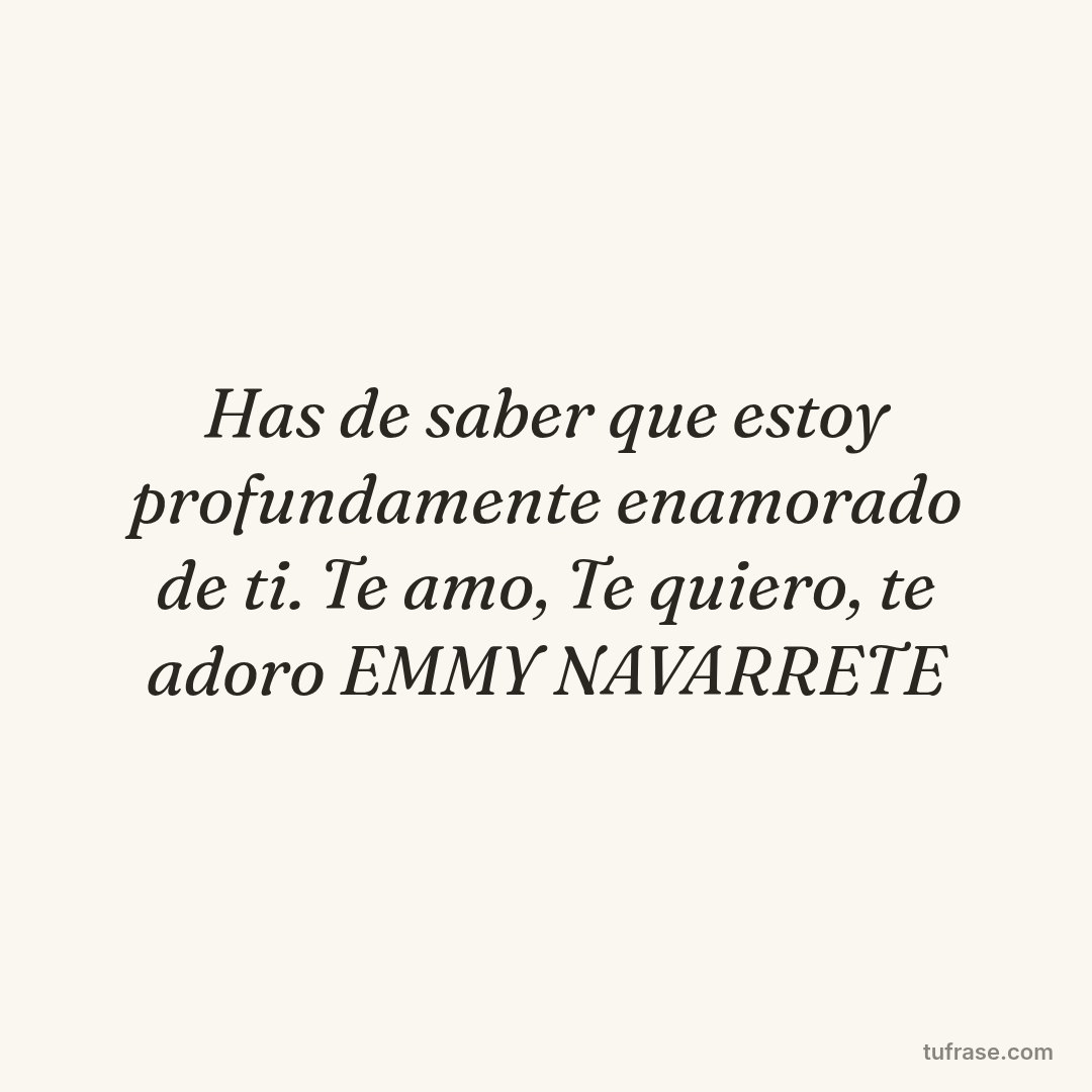 Has de saber que estoy profundamente enamorado de ti. Te amo, Te quiero, te adoro EMMY NAVARRETE