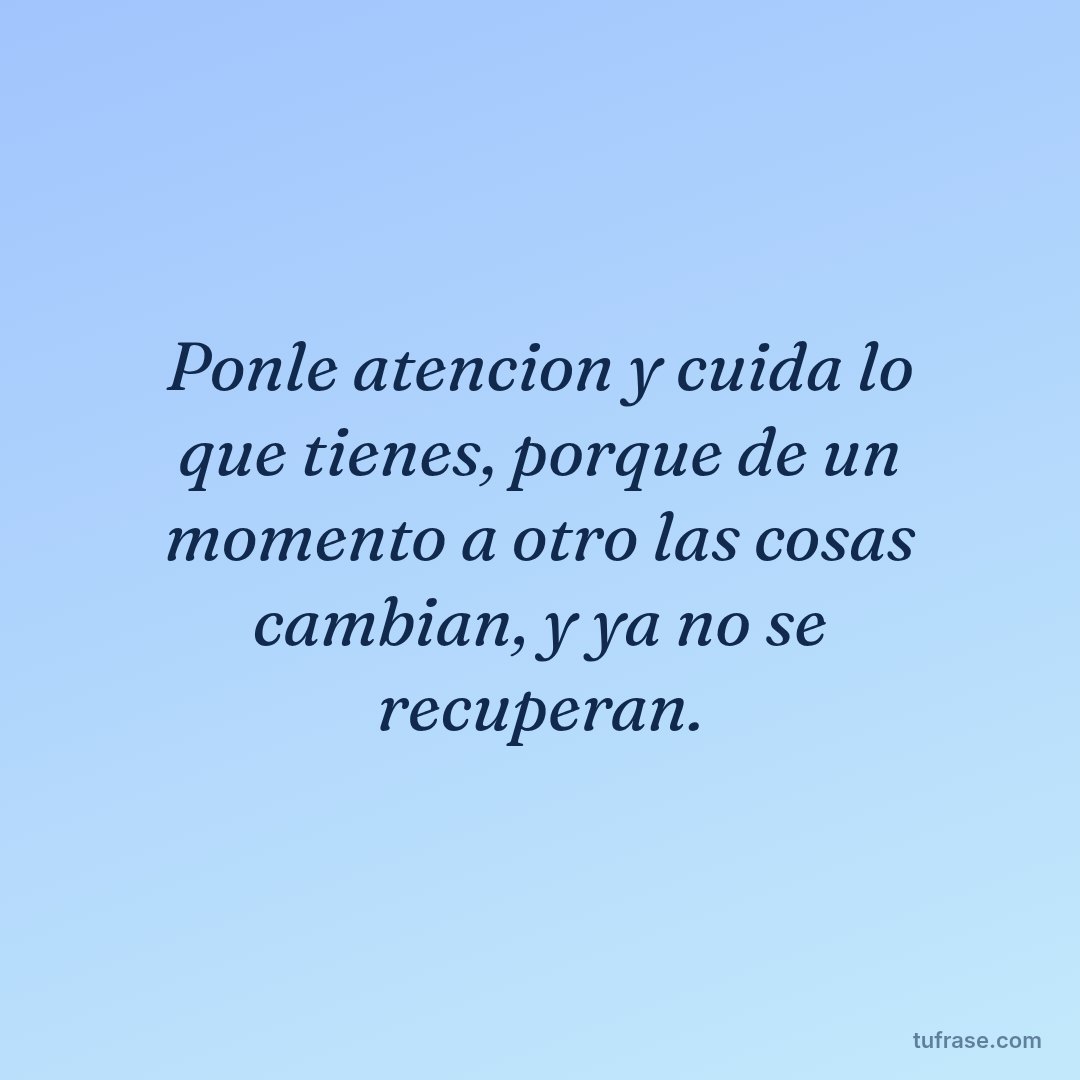 Ponle atencion y cuida lo que tienes, porque de un momento a otro las cosas cambian, y ya no se recuperan.