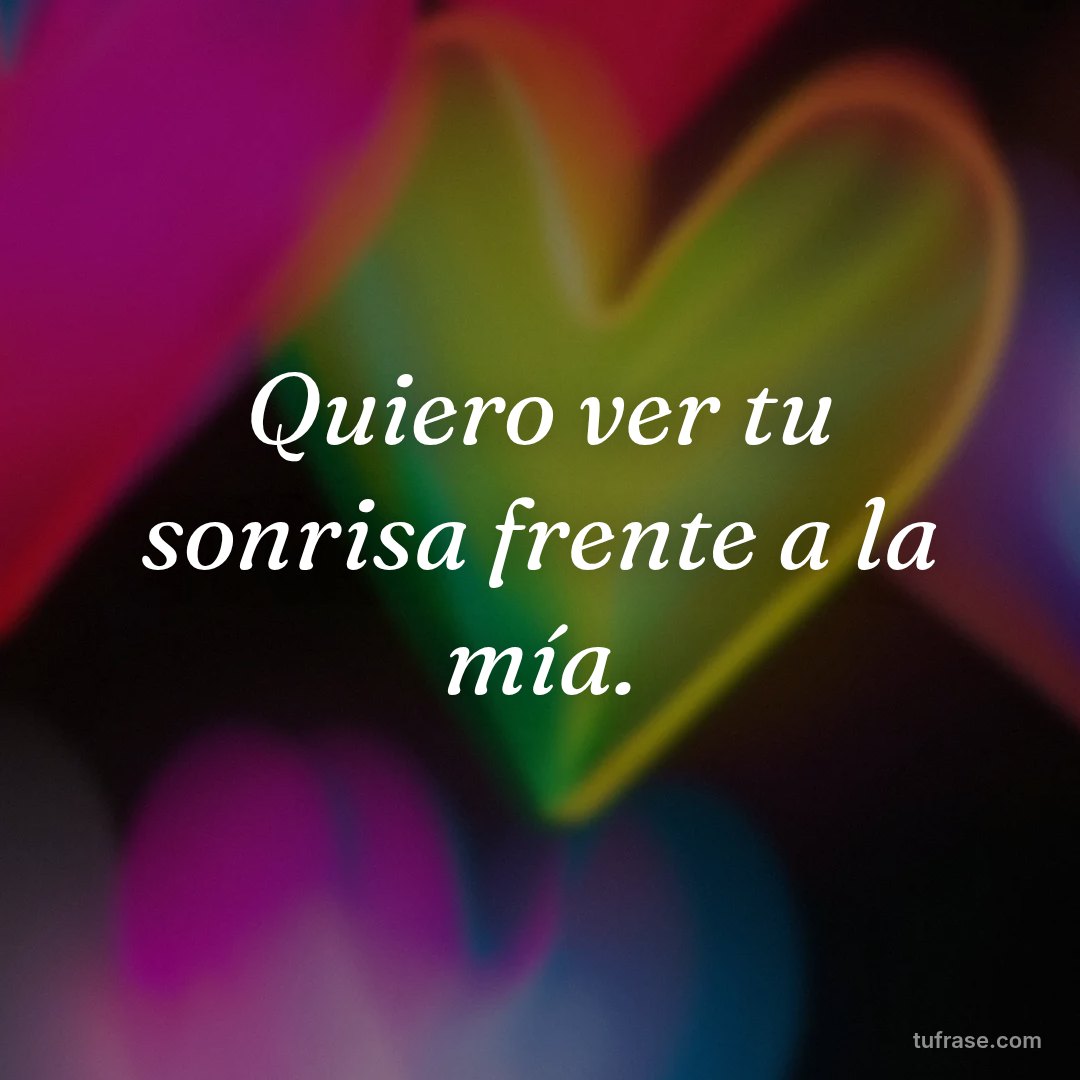 Quiero ver tu sonrisa frente a la mía.