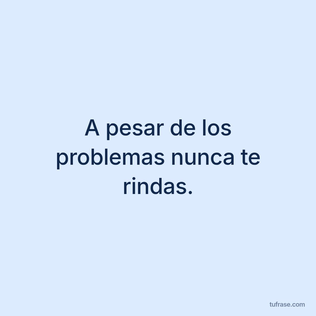 A pesar de los problemas nunca te rindas.