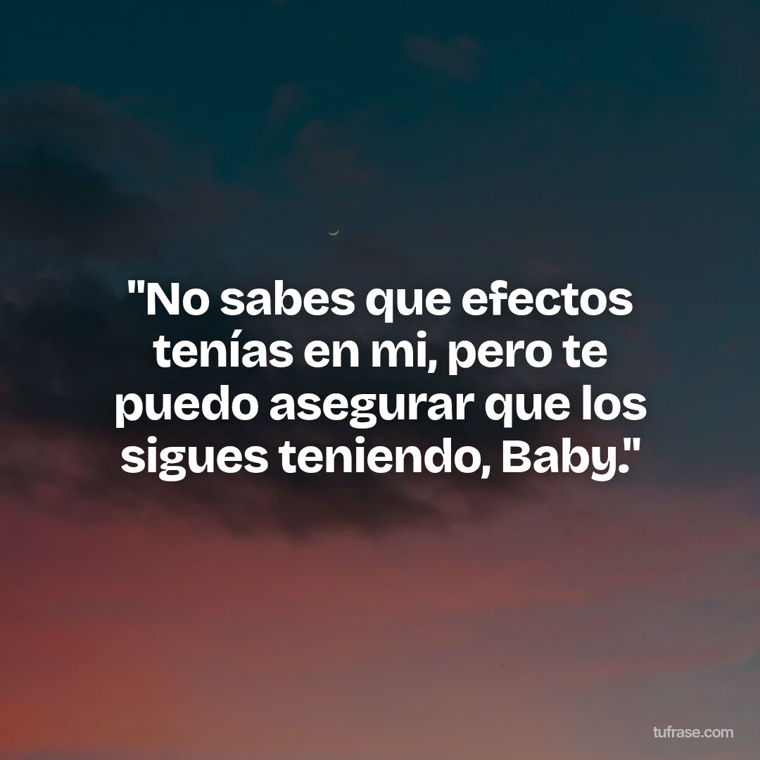 "No sabes que efectos tenías en mi, pero te puedo asegurar que los sigues teniendo, Baby."
