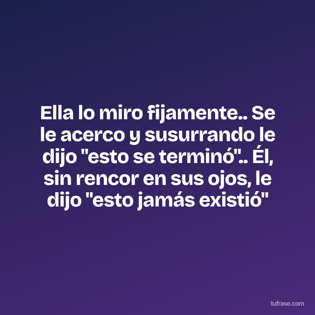 Ella lo miro fijamente.. Se le acerco y susurrando le dijo "esto se terminó".. Él, sin rencor en sus ojos, le dijo "esto jamás existió"