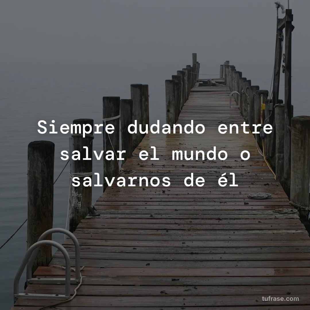 Siempre dudando entre salvar el mundo o salvarnos de él