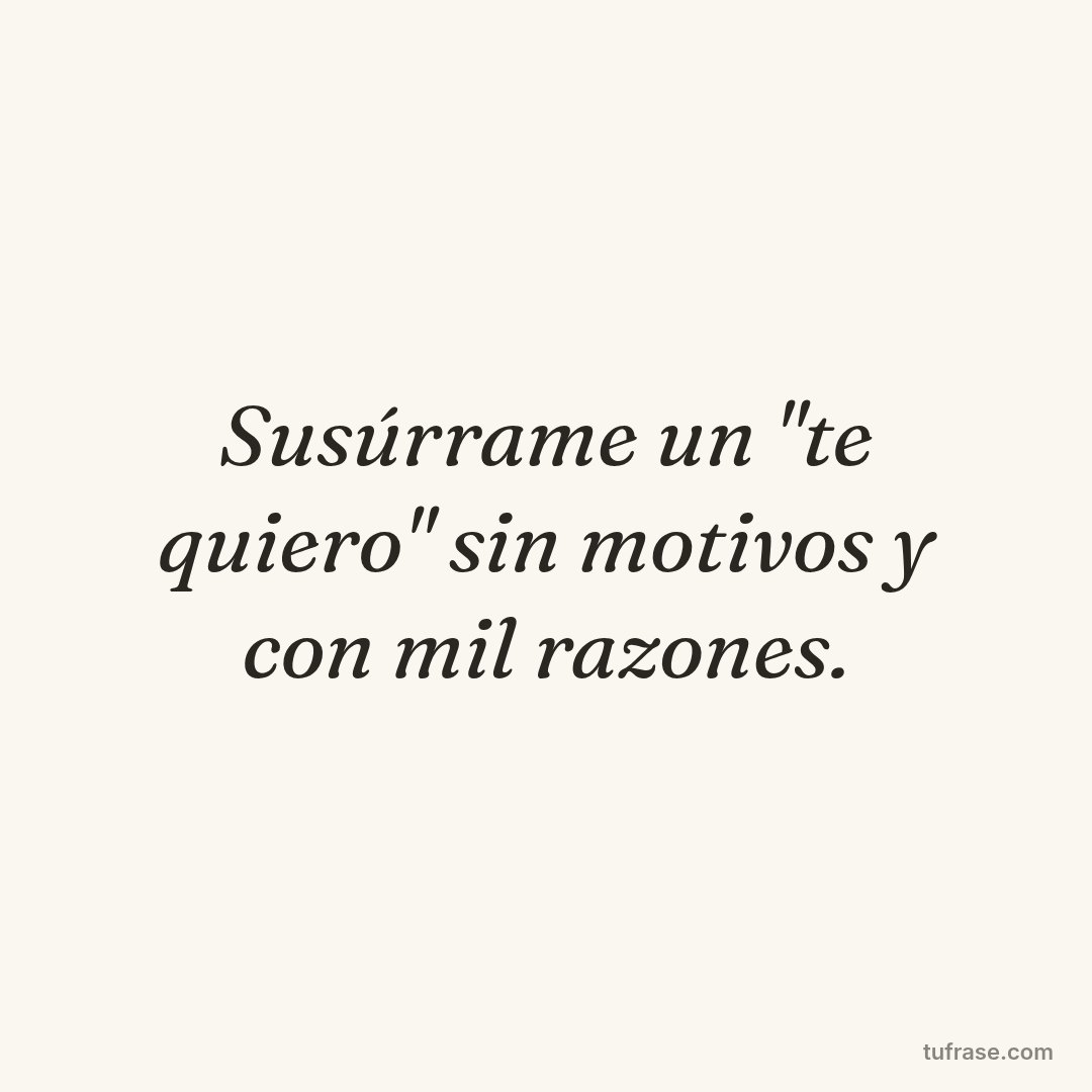 Susúrrame un "te quiero" sin motivos y con mil razones.