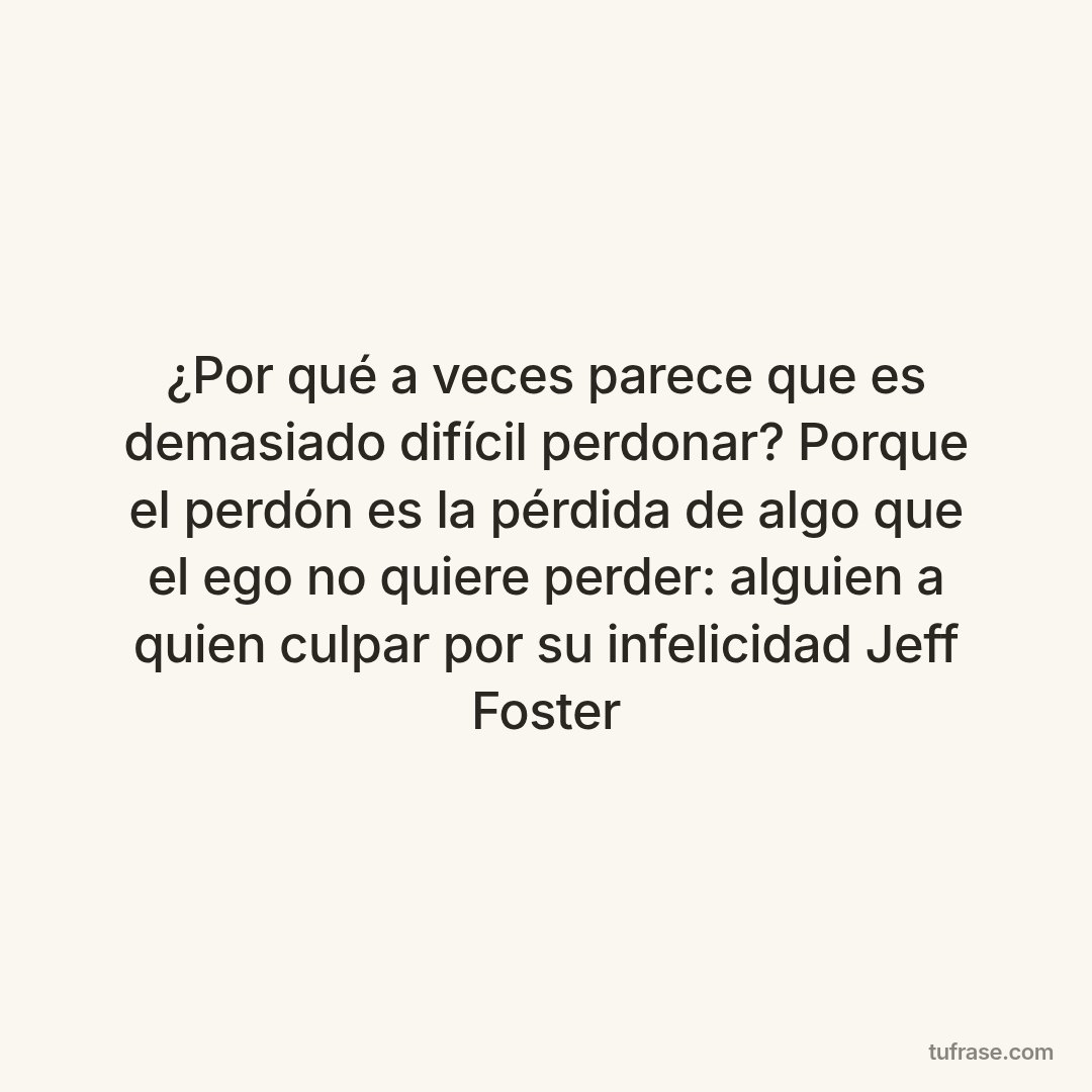 ¿Por qué a veces parece que es demasiado difícil perdonar? Porque el perdón es la pérdida de algo que el ego no quiere perder: alguien a quien culpar por su infelicidad Jeff Foster