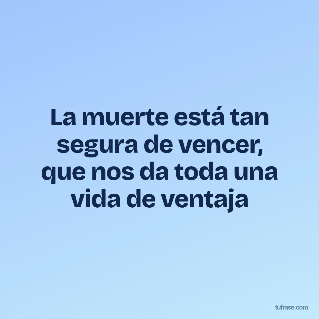 La muerte está tan segura de vencer, que nos da toda una vida de ventaja