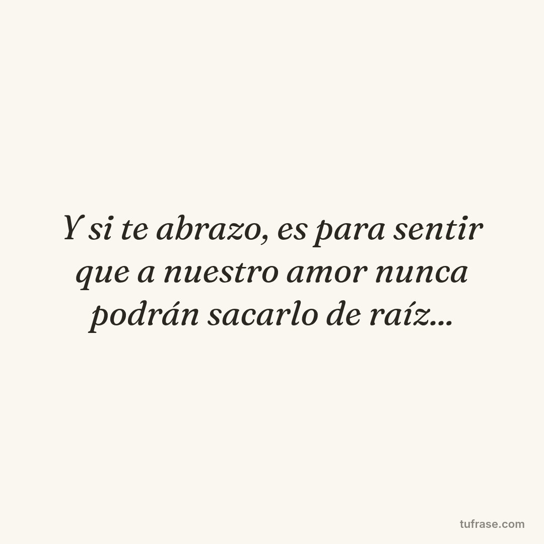 Y si te abrazo, es para sentir que a nuestro amor nunca podrán sacarlo de raíz...