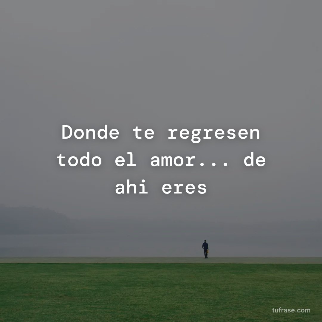Donde te regresen todo el amor... de ahi eres