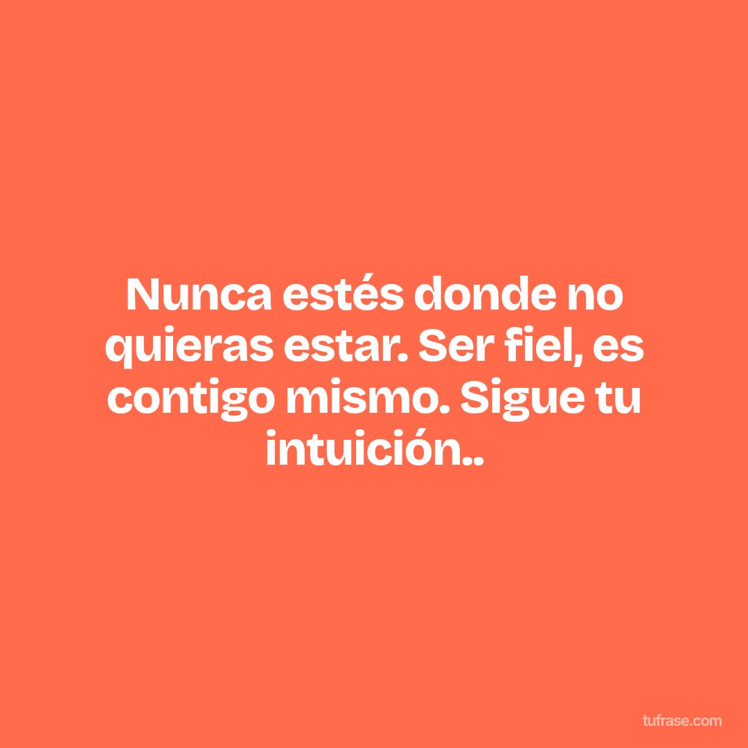 Nunca estés donde no quieras estar. Ser fiel, es contigo mismo. Sigue tu intuición..