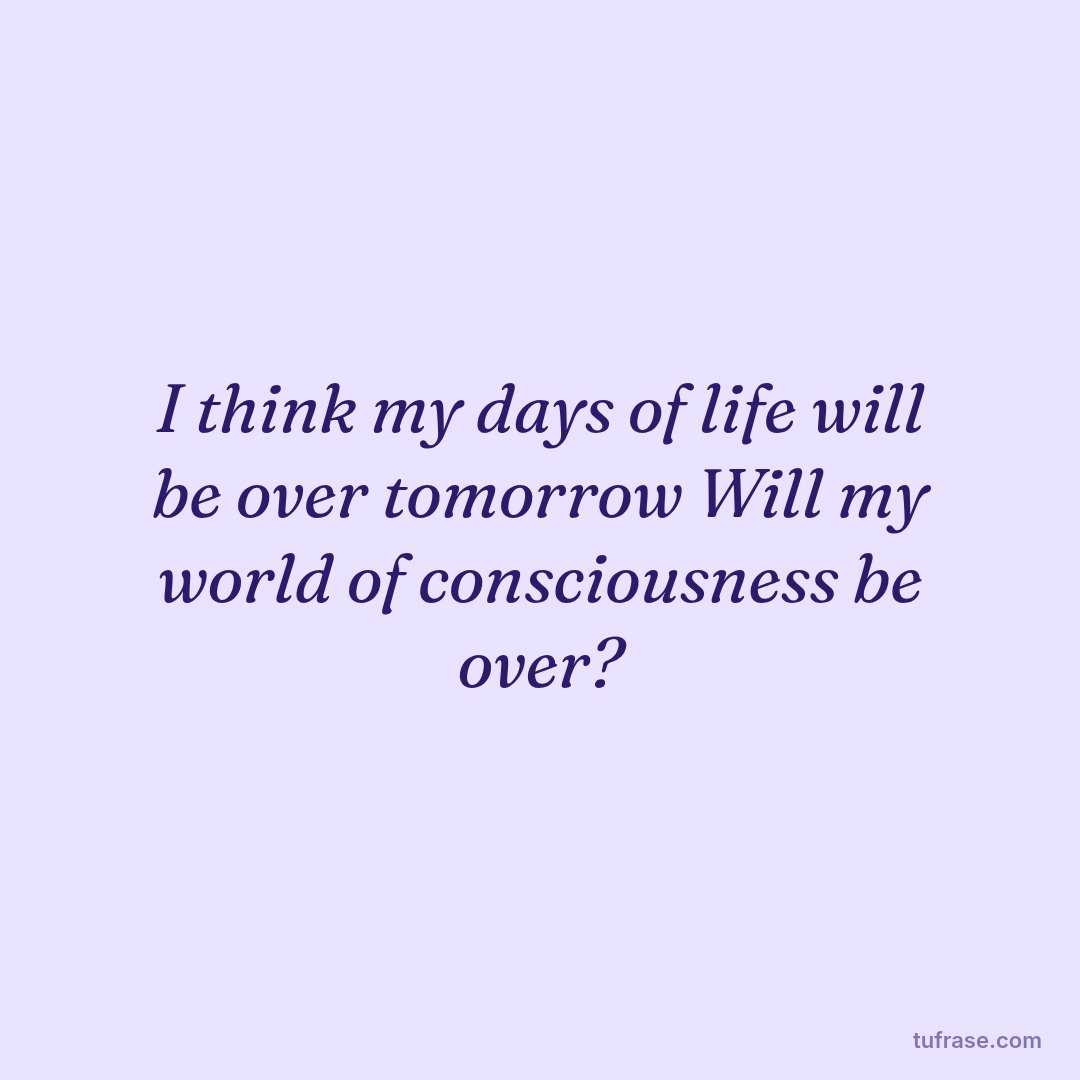 I think my days of life will be over tomorrow Will my world of consciousness be over?