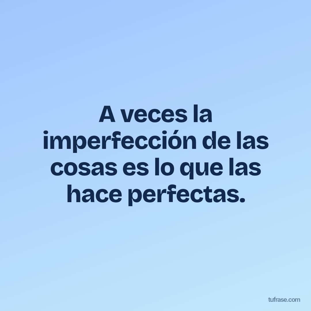 A veces la imperfección de las cosas es lo que las hace perfectas.