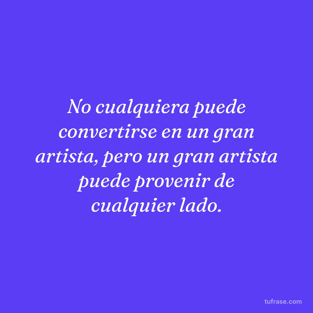 No cualquiera puede convertirse en un gran artista, pero un gran artista puede provenir de cualquier lado.