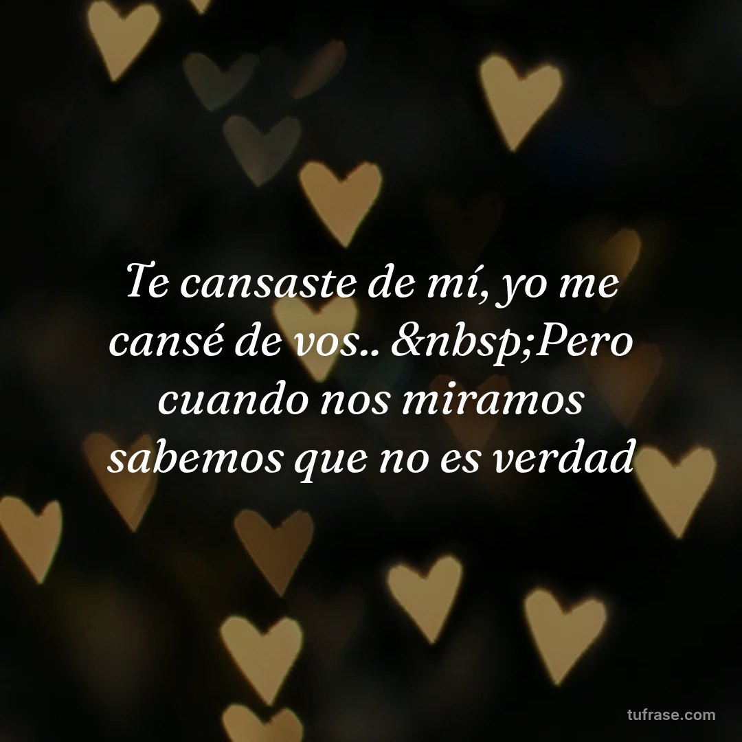 Te cansaste de mí, yo me cansé de vos.. &nbsp;Pero cuando nos miramos sabemos que no es verdad