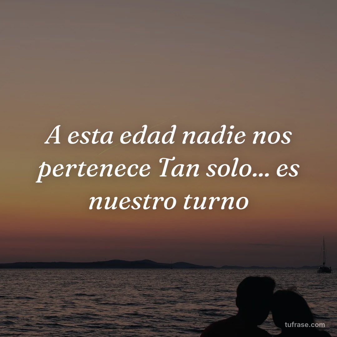 A esta edad nadie nos pertenece Tan solo... es nuestro turno