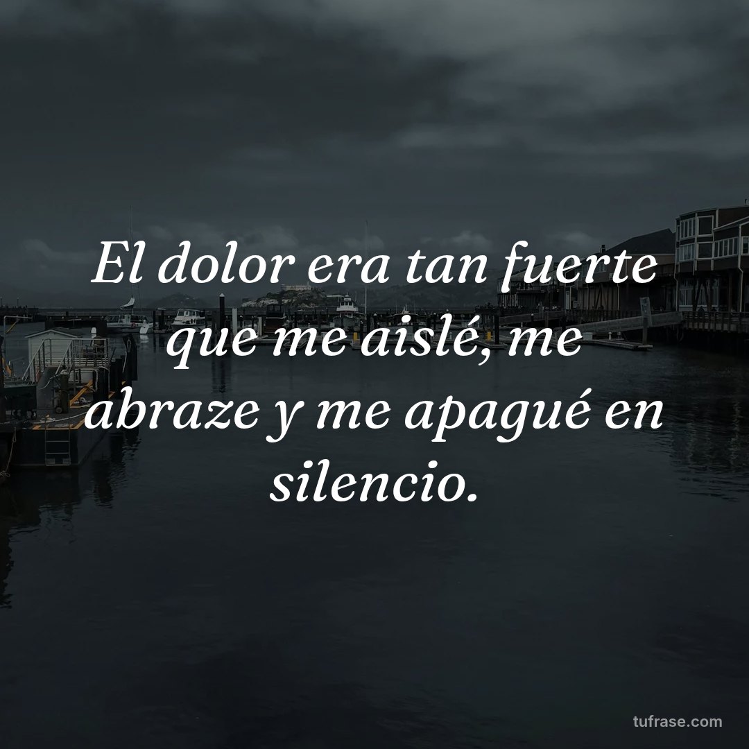 El dolor era tan fuerte que me aislé, me abraze y me apagué en silencio.