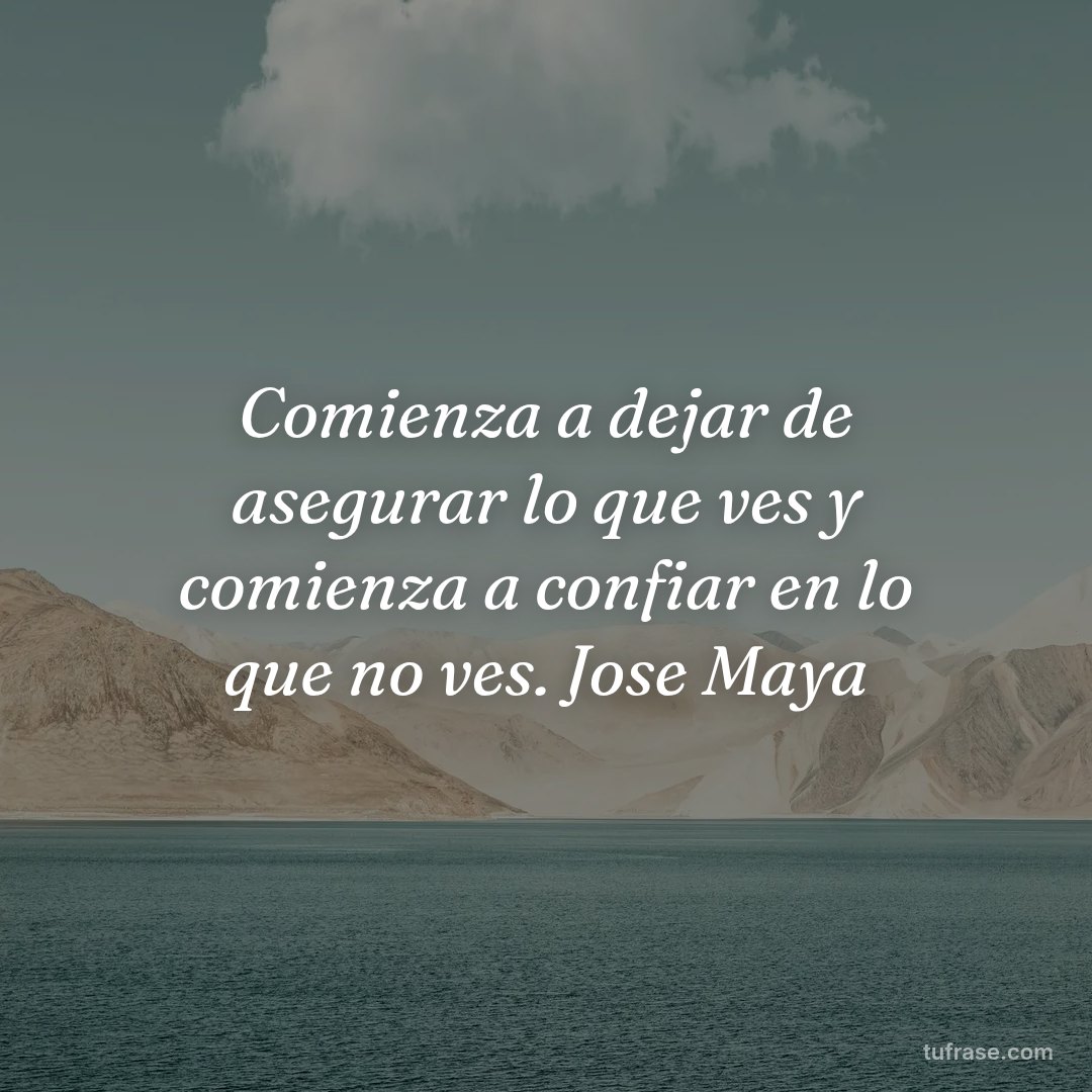 Comienza a dejar de asegurar lo que ves y comienza a confiar en lo que no ves. Jose Maya