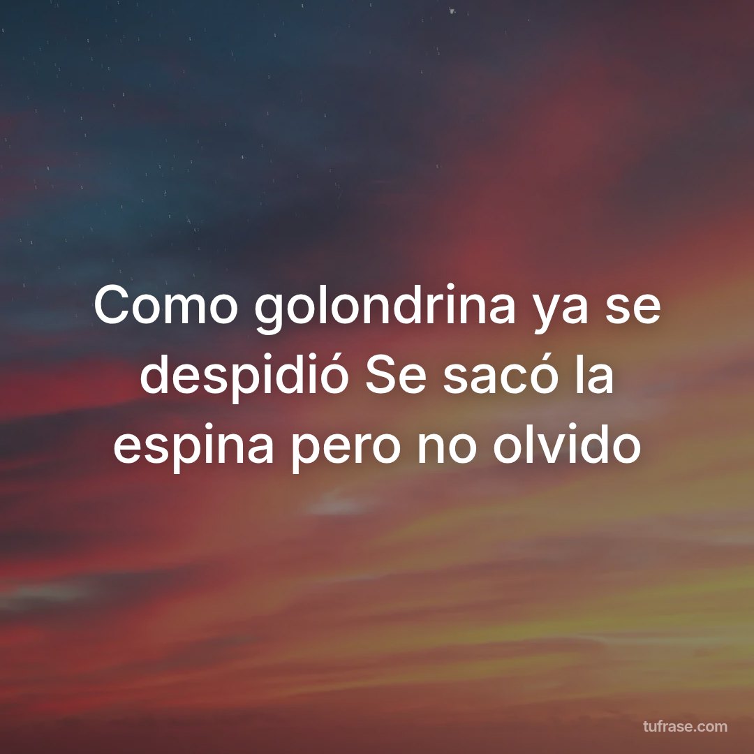 Como golondrina ya se despidió Se sacó la espina pero no olvido