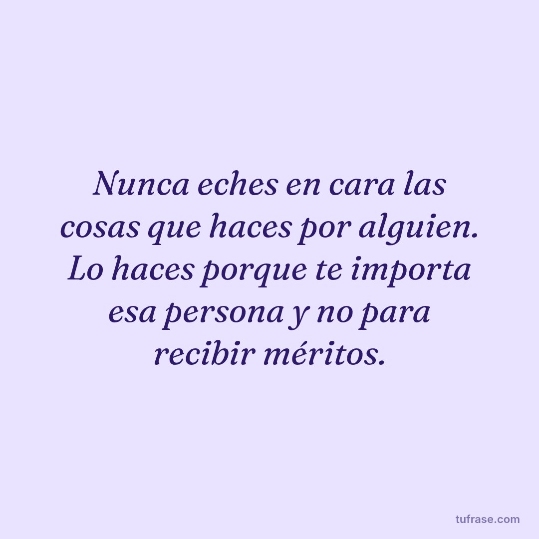 Nunca eches en cara las cosas que haces por alguien. Lo haces porque te importa esa persona y no para recibir méritos.