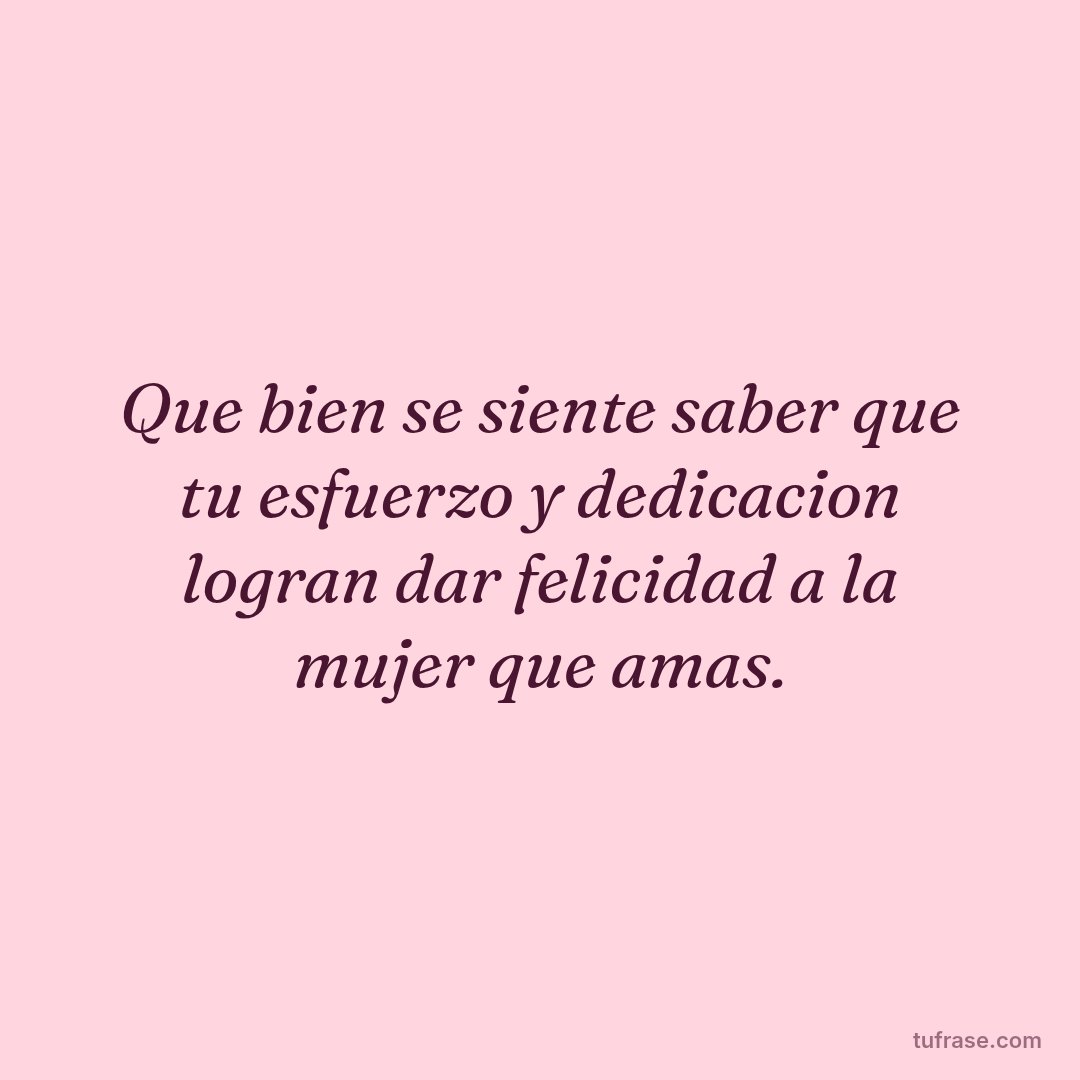 Que bien se siente saber que tu esfuerzo y dedicacion logran dar felicidad a la mujer que amas.