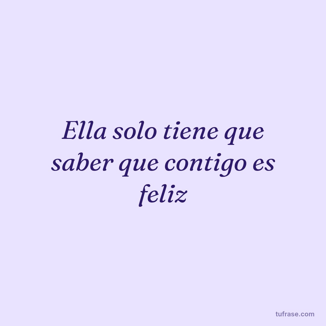 Ella solo tiene que saber que contigo es feliz