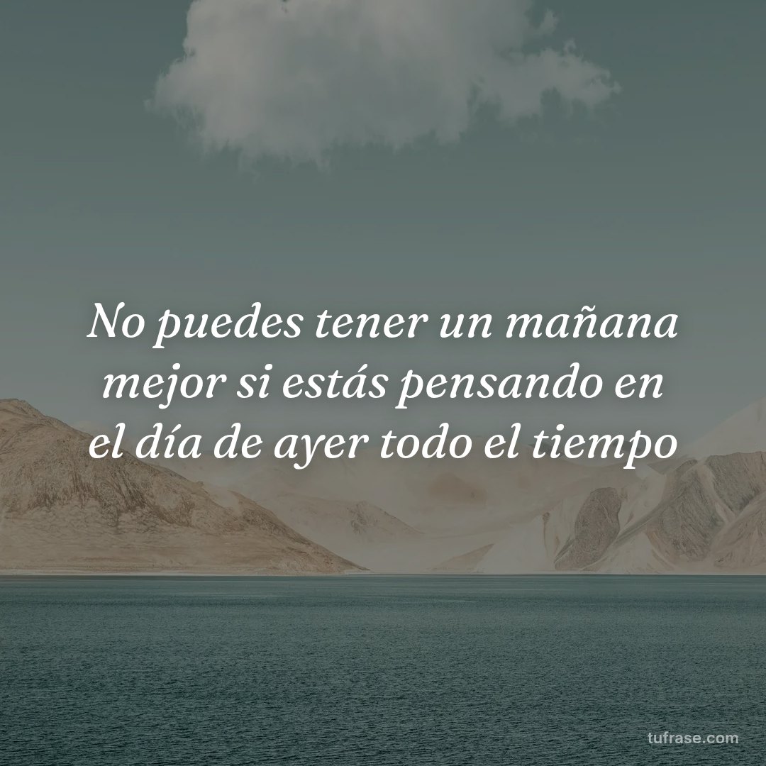 No puedes tener un mañana mejor si estás pensando en el día de ayer todo el tiempo